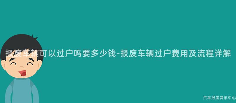 报废车辆可以过户吗要多少钱-报废车辆过户费用及流程详解
