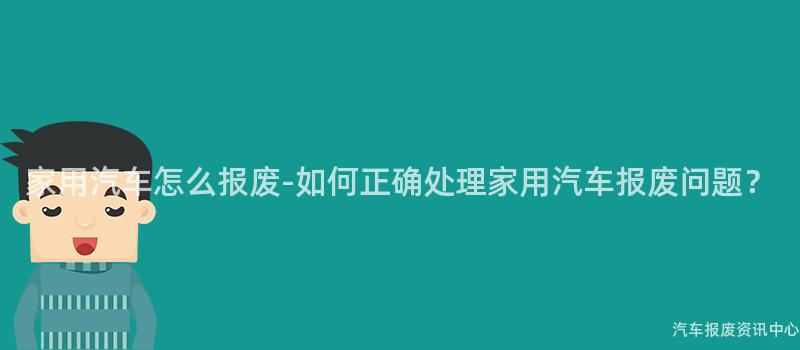 家用汽车怎么报废-如何正确处理家用汽车报废问题？