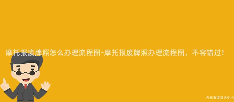 摩托报废牌照怎么办理流程图-摩托报废牌照办理流程图，不容错过！