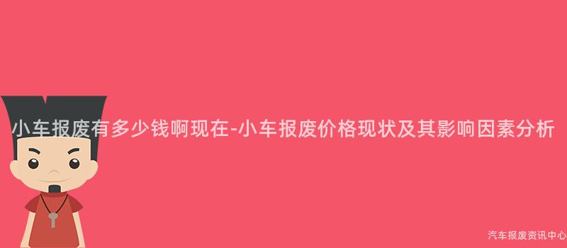 小车报废有多少钱啊现在-小车报废价格现状及其影响因素分析