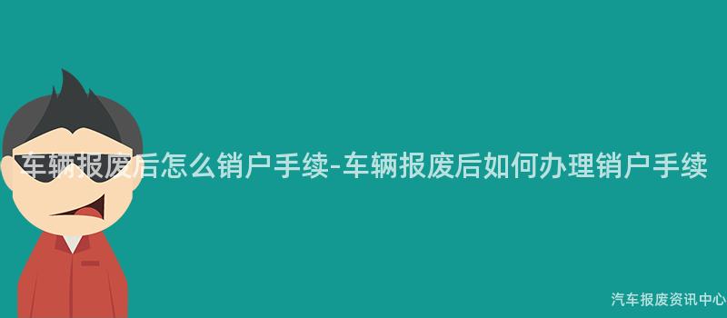 车辆报废后怎么销户手续-车辆报废后如何办理销户手续