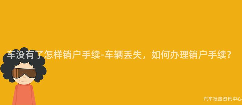 车没有了怎样销户手续-车辆丢失，如何办理销户手续？