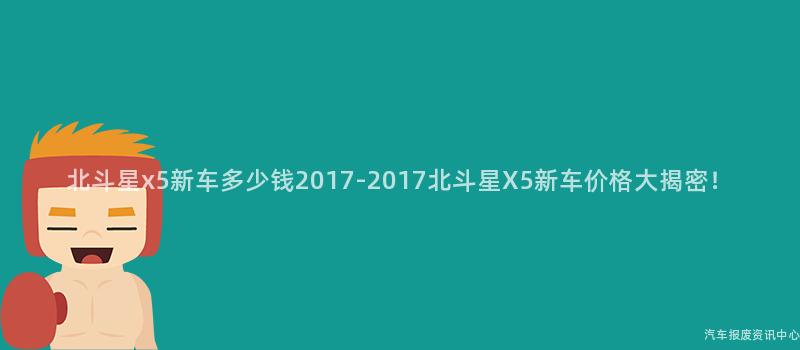 北斗星x5新车多少钱2017-2017北斗星X5新车价格大揭密！