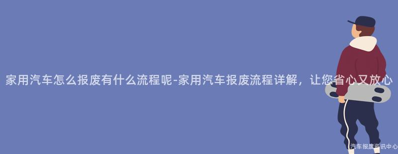 家用汽车怎么报废有什么流程呢-家用汽车报废流程详解，让您省心又放心