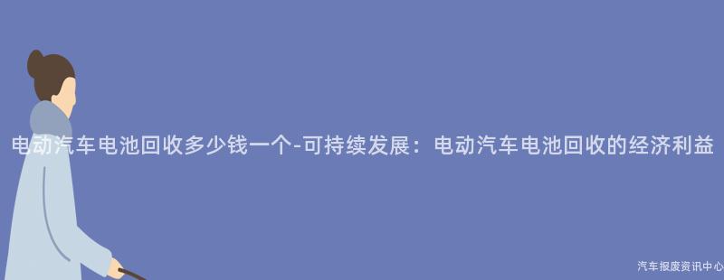 电动汽车电池回收多少钱一个-可持续发展：电动汽车电池回收的经济利益
