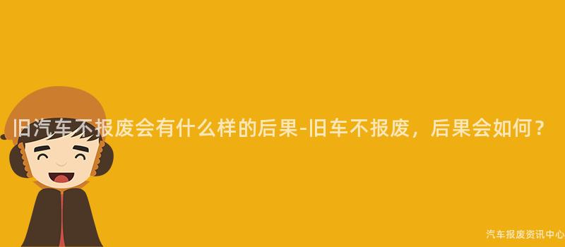 旧汽车不报废会有什么样的后果-旧车不报废，后果会如何？