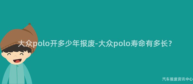 大众polo开多少年报废-大众polo寿命有多长？