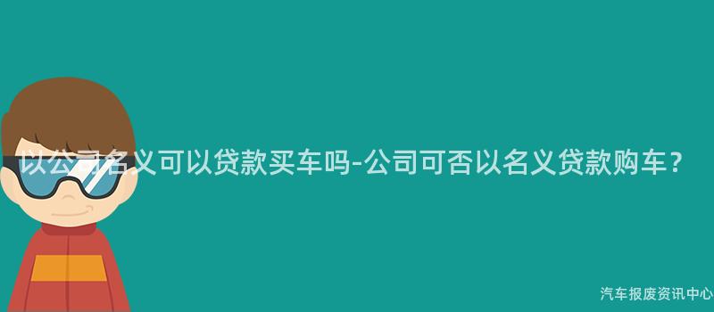 以公司名义可以贷款买车吗-公司可否以名义贷款购车？