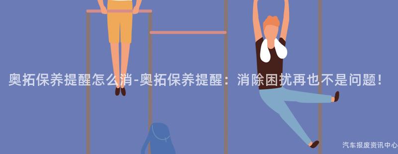 奥拓保养提醒怎么消-奥拓保养提醒：消除困扰再也不是问题！