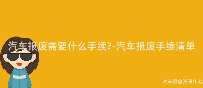 汽车报废需要什么手续?-汽车报废手续清单
