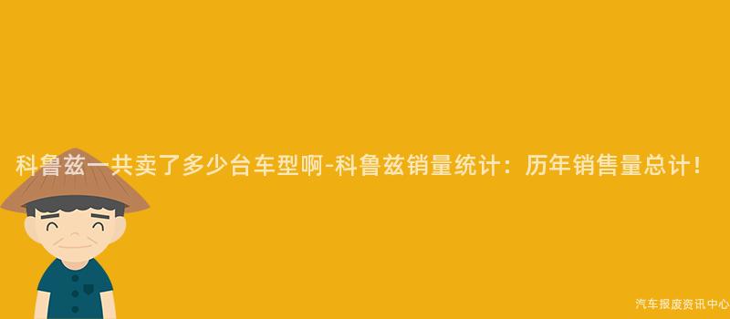 科鲁兹一共卖了多少台车型啊-科鲁兹销量统计：历年销售量总计！