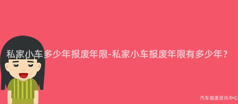 私家小车多少年报废年限-私家小车报废年限有多少年？
