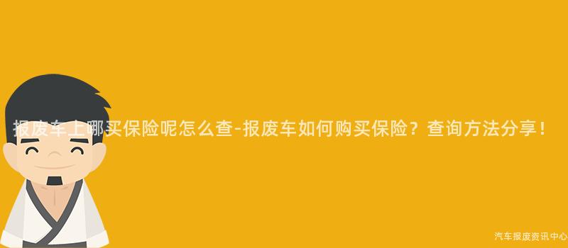 报废车上哪买保险呢怎么查-报废车如何购买保险？查询方法分享！