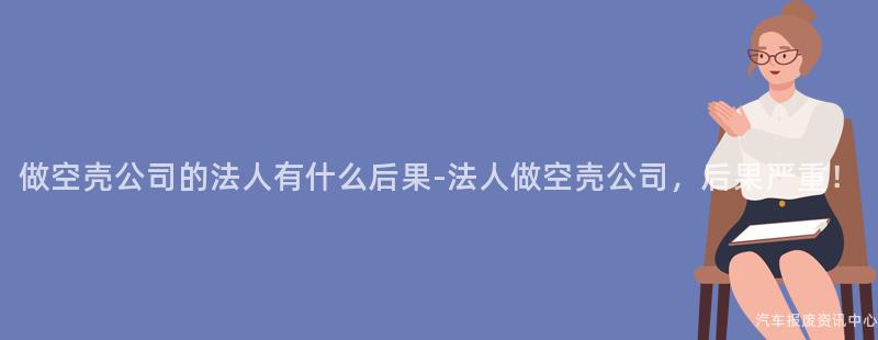 做空壳公司的法人有什么后果-法人做空壳公司，后果严重！