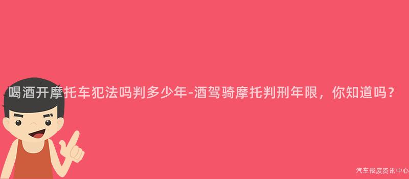 喝酒开摩托车犯法吗判多少年-酒驾骑摩托判刑年限，你知道吗？