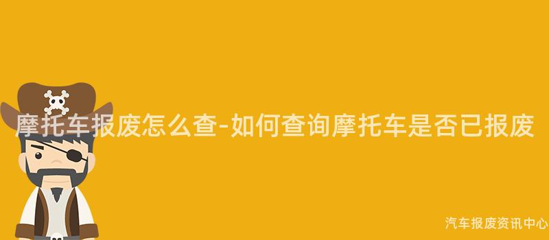 摩托车报废怎么查-如何查询摩托车是否已报废