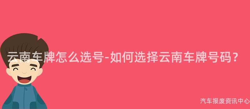 云南车牌怎么选号-如何选择云南车牌号码？