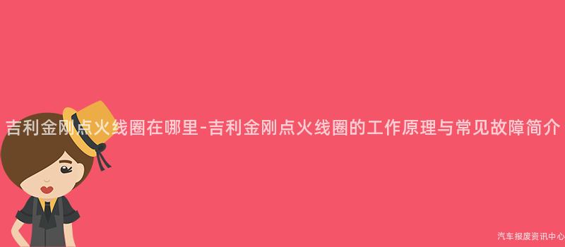 吉利金刚点火线圈在哪里-吉利金刚点火线圈的工作原理与常见故障简介