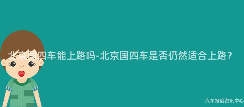 北京国四车能上路吗-北京国四车是否仍然适合上路？