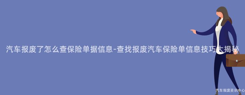 汽车报废了怎么查保险单据信息-查找报废汽车保险单信息技巧大揭秘