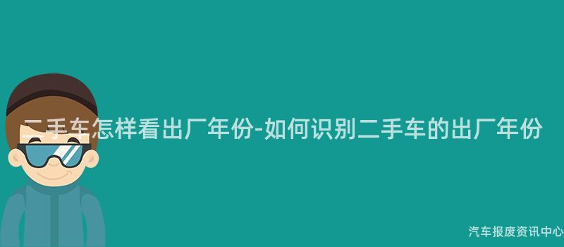 二手车怎样看出厂年份-如何识别二手车的出厂年份