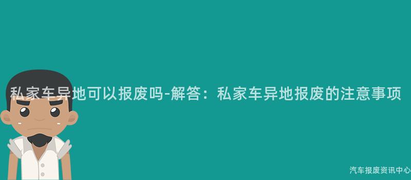 私家车异地可以报废吗-解答：私家车异地报废的注意事项