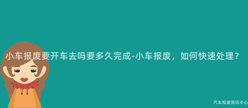 小车报废要开车去吗要多久完成-小车报废，如何快速处理？