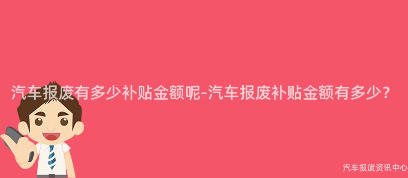 汽车报废有多少补贴金额呢-汽车报废补贴金额有多少？