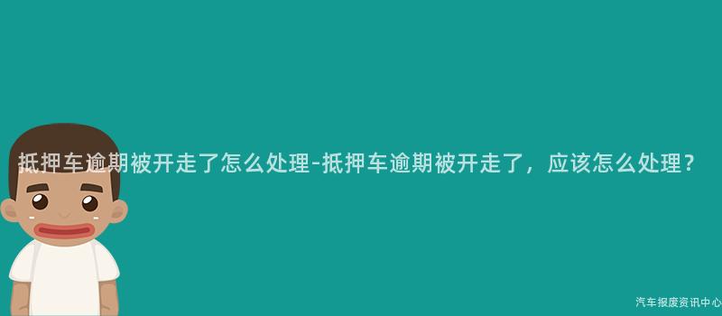 抵押车逾期被开走了怎么处理-抵押车逾期被开走了，应该怎么处理？