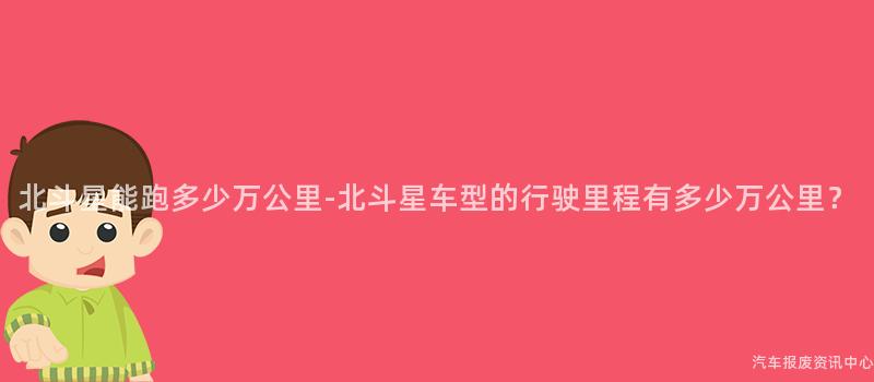 北斗星能跑多少万公里-北斗星车型的行驶里程有多少万公里？