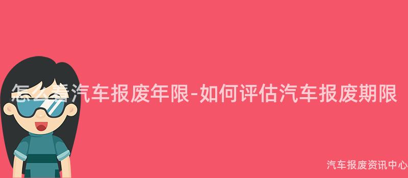 怎么看汽车报废年限-如何评估汽车报废期限