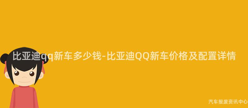 比亚迪qq新车多少钱-比亚迪QQ新车价格及配置详情