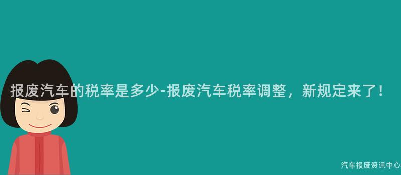 报废汽车的税率是多少-报废汽车税率调整，新规定来了！