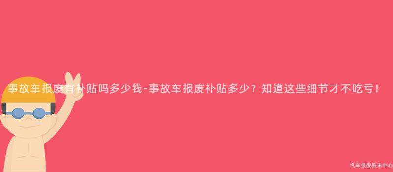 事故车报废有补贴吗多少钱-事故车报废补贴多少？知道这些细节才不吃亏！