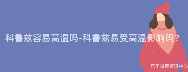 科鲁兹容易高温吗-科鲁兹易受高温影响吗？