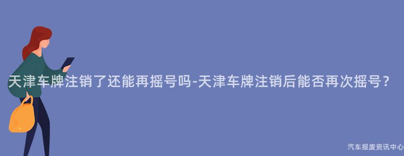 天津车牌注销了还能再摇号吗-天津车牌注销后能否再次摇号？