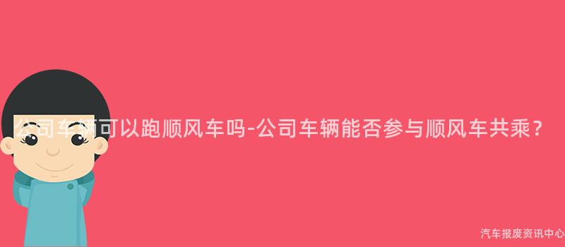 公司车辆可以跑顺风车吗-公司车辆能否参与顺风车共乘？