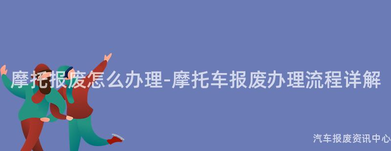 摩托报废怎么办理-摩托车报废办理流程详解