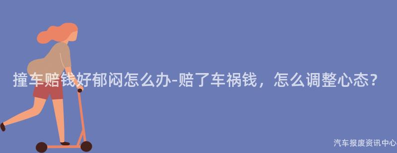 撞车赔钱好郁闷怎么办-赔了车祸钱，怎么调整心态？