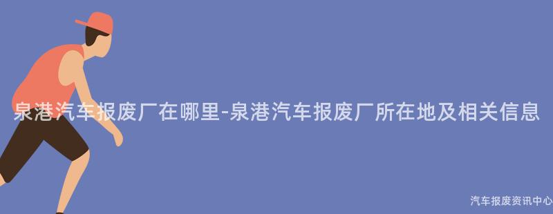 泉港汽车报废厂在哪里-泉港汽车报废厂所在地及相关信息