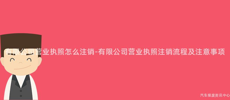 有限公司营业执照怎么注销-有限公司营业执照注销流程及注意事项