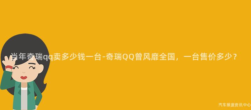 当年奇瑞qq卖多少钱一台-奇瑞QQ曾风靡全国，一台售价多少？