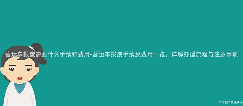 营运车报废需要什么手续和费用-营运车报废手续及费用一览，详解办理流程与注意事项