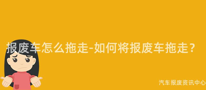 报废车怎么拖走-如何将报废车拖走？