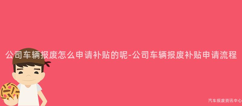 公司车辆报废怎么申请补贴的呢-公司车辆报废补贴申请流程