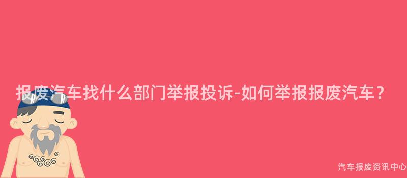 报废汽车找什么部门举报投诉-如何举报报废汽车？