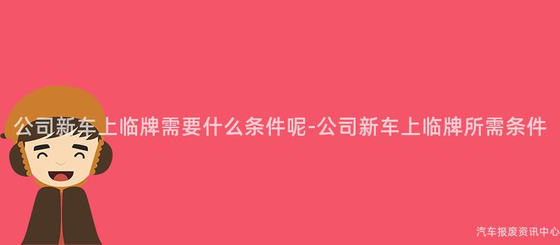 公司新车上临牌需要什么条件呢-公司新车上临牌所需条件