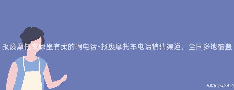 报废摩托车哪里有卖的啊电话-报废摩托车电话销售渠道，全国多地覆盖