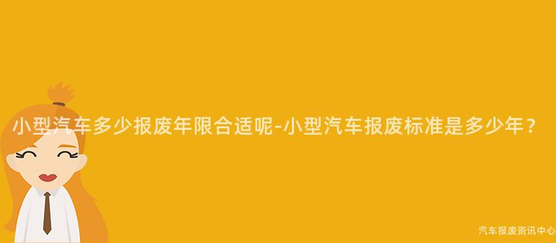 小型汽车多少报废年限合适呢-小型汽车报废标准是多少年？