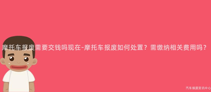 摩托车报废需要交钱吗现在-摩托车报废如何处置？需缴纳相关费用吗？